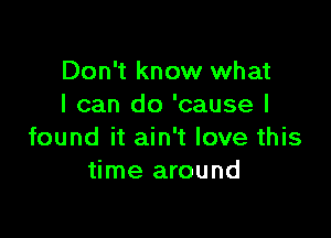 Don't know what
I can do 'cause I

found it ain't love this
time around