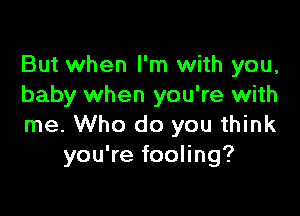But when I'm with you,
baby when you're with

me. Who do you think
you're fooling?