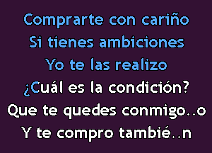 Comprarte con carir'io
Si tienes ambiciones
Yo te las realizo
gCual es la condicic'm?
Que te quedes conmigo..o
Y te compro tambis'zun