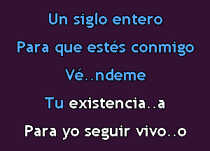 Un siglo entero

Para que esteis conmigo

VQ .ndeme
Tu existencia..a

Para yo seguir vivo..o