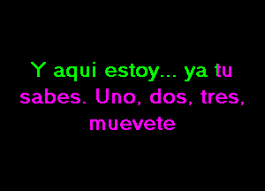 Y aqui estoy... ya tu

sabes. Uno, dos, tres,
muevete