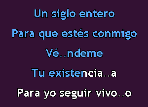 Un siglo entero

Para que esteis conmigo

VQ .ndeme
Tu existencia..a

Para yo seguir vivo..o