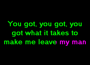 You got. you got, you

got what it takes to
make me leave my man