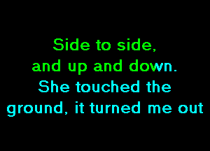 Side to side,
and up and down.

She touched the
ground, it turned me out