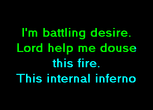 I'm battling desire.
Lord help me douse

this fire.
This internal inferno