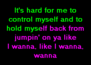 It's hard for me to
control myself and to
hold myself back from

jumpin' on ya like
I wanna, like I wanna,

wanna