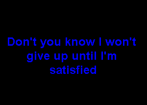 Don't you know I won't

give up until I'm
satisfied