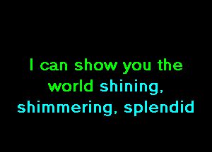 I can show you the

world shining.
shimmering, splendid