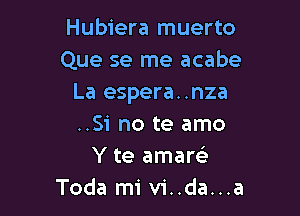 Hubiera muerto
Que se me acabe
La espera..nza

..Si no te amo
Yte amam
Toda mi vi..da...a