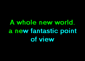 A whole new world.

a new fantastic point
of view