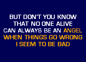 BUT DON'T YOU KNOW

THAT NO ONE ALIVE
CAN ALWAYS BE AN ANGEL

WHEN THINGS GO WRONG
I SEEM TO BE BAD