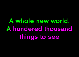 A whole new world.

A hundered thousand
things to see