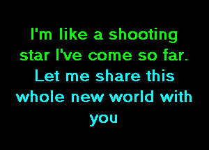 I'm like a shooting
star I've come so far.

Let me share this
whole new world with
you