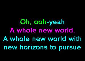 Oh. ooh-yeah

A whole new world.
A whole new world with
new horizons to pursue