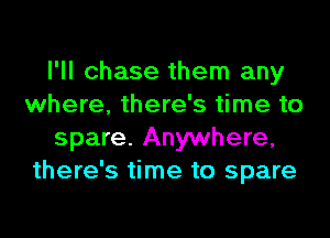 I'll chase them any
where, there's time to
spare. Anywhere,
there's time to spare