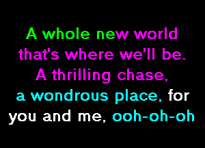 A whole new world
that's where we'll be.
A thrilling chase,

a wondrous place, for
you and me, ooh-oh-oh