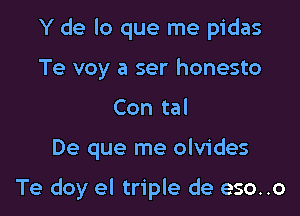 Y de lo que me pidas
Te voy a ser honesto
Con tal

De que me olvides

Te doy el triple de eso..o