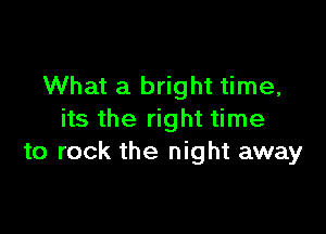 What a bright time,

its the right time
to rock the night away