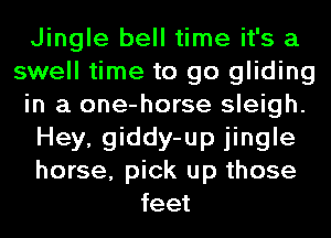 Jingle bell time it's a
swell time to go gliding
in a one-horse sleigh.
Hey, giddy-up jingle
horse, pick up those
feet
