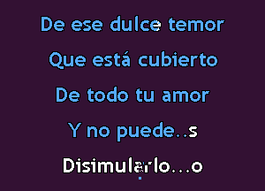 De ese dulce temor
Que estzEI cubierto
De todo tu amor

Y no puede..s

Disimula'.'lo...o