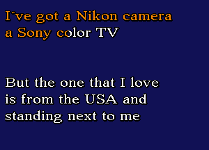 I've got a Nikon camera
a Sony color TV

But the one that I love
is from the USA and
standing next to me