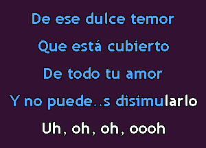 De ese dulce temor
Que esta cubierto

De todo tu amor

Y no puede..s disimularlo
Uh,oh,oh,oooh