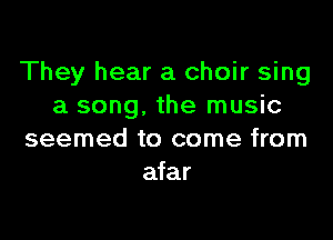 They hear a choir sing
a song, the music

seemed to come from
afar