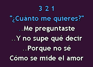 3 2 1
gCuanto me quieres?
..Me preguntaste

..Y no supe quc decir
..Porque no se)
Cbmo se mide el amor