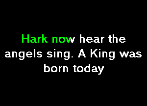Hark now hear the

angels sing. A King was
born today