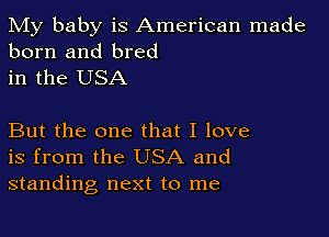 My baby is American made
born and bred
in the USA

But the one that I love
is from the USA and
standing next to me