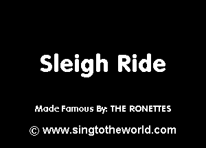 Slleigh Ride

Made Famous Byz THE RONETI'ES

(Q www.singtotheworld.com