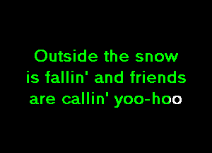 Outside the snow

is fallin' and friends
are callin' yoo-hoo