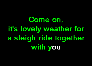 Come on,
it's lovely weather for

a sleigh ride together
with you