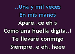 ..Una y mil veces
En mis manos
Apare..ce eh 5
Como una huella digita..l
Te llevare'z conmigo
Siempre..e eh, heee