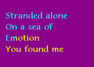 Stranded alone
On a sea of

Emotion
You found me