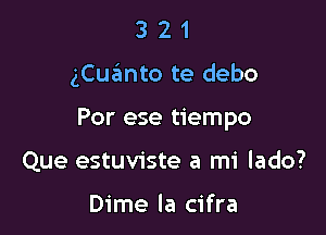 321

gCuanto te debo

Por ese tiempo

Que estuviste a mi lado?

Dime la cifra