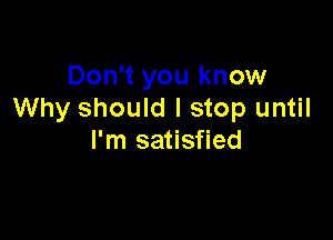 Don't you know
Why should I stop until

I'm satisfied