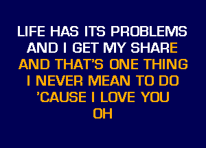 LIFE HAS ITS PROBLEMS
AND I GET MY SHARE
AND THAT'S ONE THING
I NEVER MEAN TO DO
'CAUSE I LOVE YOU
OH