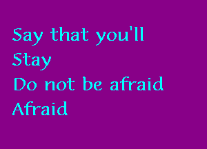 Say that you'll
Stay

Do not be afraid
Afraid