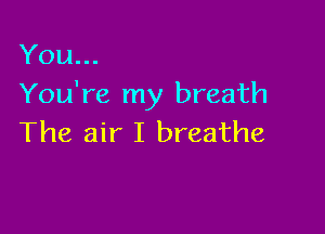 You...
You're my breath

The air I breathe