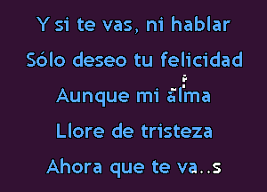 Ysi te vas, ni hablar

Sdlo deseo tu felicidad

Aunque mi ail'ma

Llore de tristeza

Ahora que te va..s