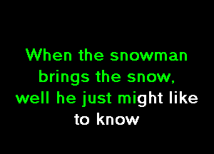 When the snowman

brings the snow,
well he just might like
to know