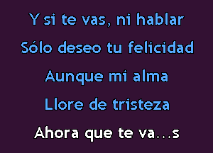 Ysi te vas, ni hablar
Sdlo deseo tu felicidad
Aunque mi alma

Llore de tristeza

Ahora que te va...s