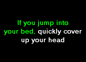 If you jump into

your bed, quickly cover
up your head