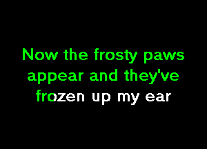 Now the frosty paws

appear and they've
frozen up my ear