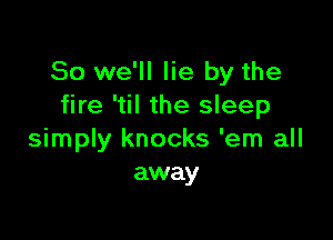 So we'll lie by the
fire 'til the sleep

simply knocks 'em all
away
