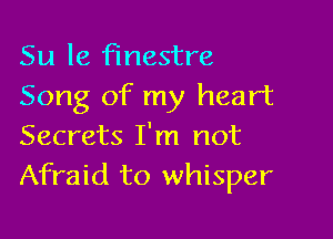 Su 18 finestre
Song of my heart

Secrets I'm not
Afraid to whisper