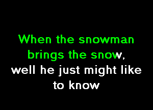 When the snowman

brings the snow,
well he just might like
to know
