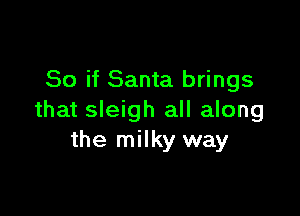 So if Santa brings

that sleigh all along
the milky way