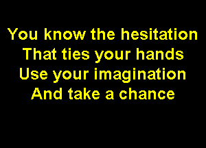 You know the hesitation
That ties your hands

Use your imagination
And take a chance